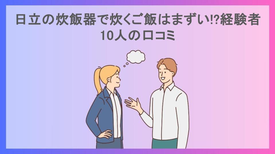 日立の炊飯器で炊くご飯はまずい!?経験者10人の口コミ